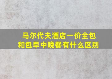 马尔代夫酒店一价全包和包早中晚餐有什么区别