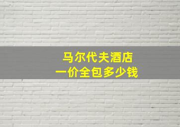 马尔代夫酒店一价全包多少钱