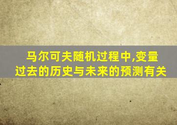 马尔可夫随机过程中,变量过去的历史与未来的预测有关