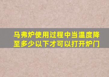 马弗炉使用过程中当温度降至多少以下才可以打开炉门