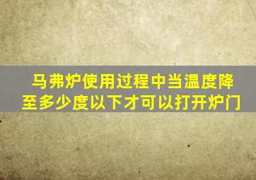 马弗炉使用过程中当温度降至多少度以下才可以打开炉门