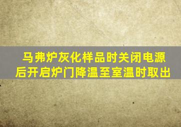 马弗炉灰化样品时关闭电源后开启炉门降温至室温时取出