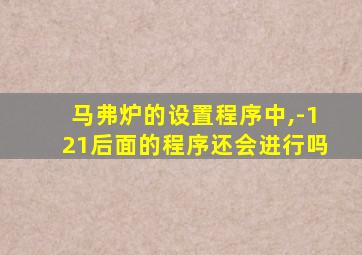 马弗炉的设置程序中,-121后面的程序还会进行吗