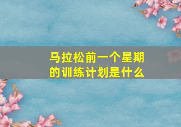 马拉松前一个星期的训练计划是什么