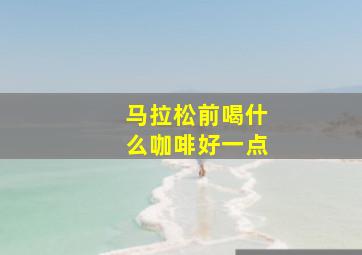 马拉松前喝什么咖啡好一点