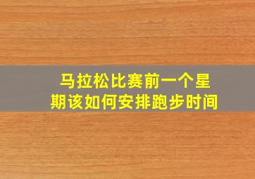 马拉松比赛前一个星期该如何安排跑步时间