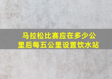 马拉松比赛应在多少公里后每五公里设置饮水站