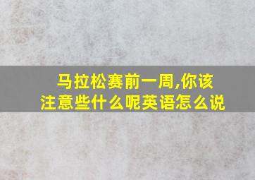 马拉松赛前一周,你该注意些什么呢英语怎么说