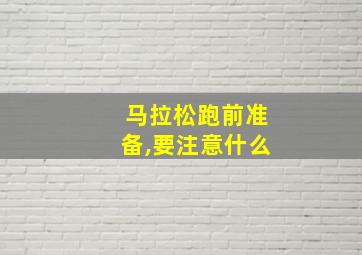 马拉松跑前准备,要注意什么