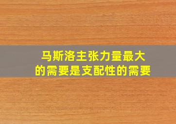 马斯洛主张力量最大的需要是支配性的需要