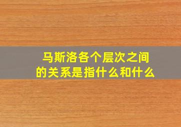 马斯洛各个层次之间的关系是指什么和什么