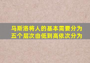 马斯洛将人的基本需要分为五个层次由低到高依次分为