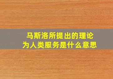 马斯洛所提出的理论为人类服务是什么意思