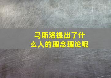 马斯洛提出了什么人的理念理论呢