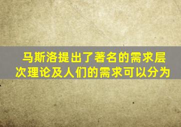 马斯洛提出了著名的需求层次理论及人们的需求可以分为