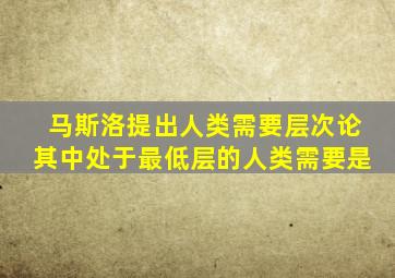 马斯洛提出人类需要层次论其中处于最低层的人类需要是