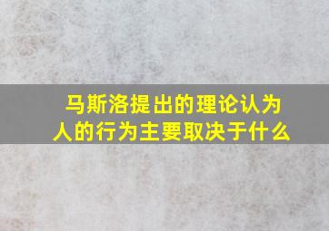 马斯洛提出的理论认为人的行为主要取决于什么