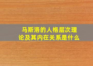 马斯洛的人格层次理论及其内在关系是什么