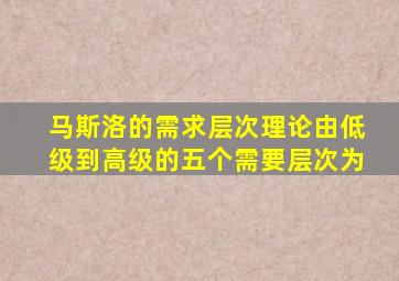 马斯洛的需求层次理论由低级到高级的五个需要层次为