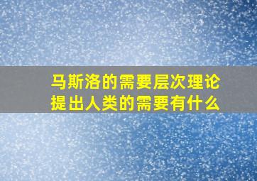 马斯洛的需要层次理论提出人类的需要有什么