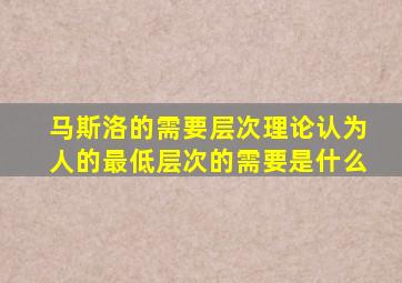 马斯洛的需要层次理论认为人的最低层次的需要是什么