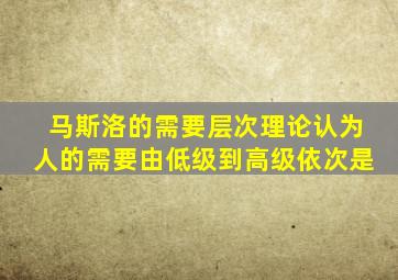 马斯洛的需要层次理论认为人的需要由低级到高级依次是