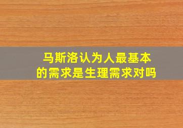 马斯洛认为人最基本的需求是生理需求对吗