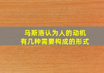 马斯洛认为人的动机有几种需要构成的形式