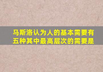 马斯洛认为人的基本需要有五种其中最高层次的需要是