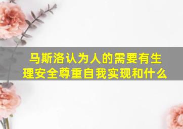 马斯洛认为人的需要有生理安全尊重自我实现和什么