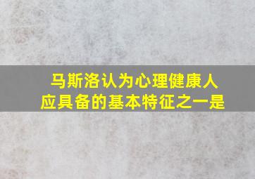 马斯洛认为心理健康人应具备的基本特征之一是