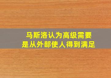 马斯洛认为高级需要是从外部使人得到满足