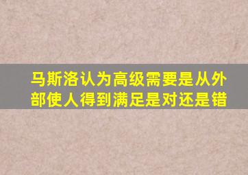 马斯洛认为高级需要是从外部使人得到满足是对还是错