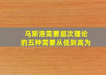 马斯洛需要层次理论的五种需要从低到高为