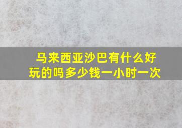 马来西亚沙巴有什么好玩的吗多少钱一小时一次