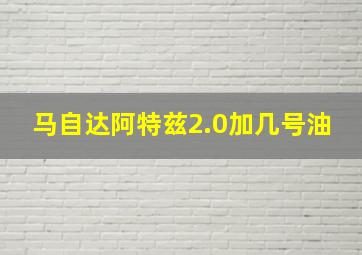 马自达阿特兹2.0加几号油