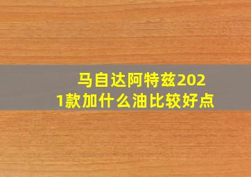 马自达阿特兹2021款加什么油比较好点