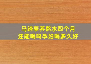 马蹄荸荠熬水四个月还能喝吗孕妇喝多久好