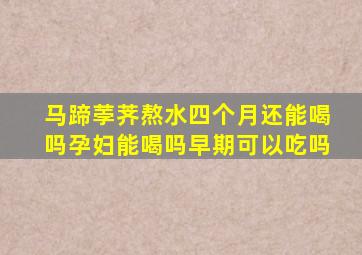 马蹄荸荠熬水四个月还能喝吗孕妇能喝吗早期可以吃吗