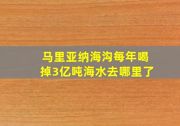 马里亚纳海沟每年喝掉3亿吨海水去哪里了