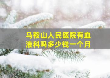 马鞍山人民医院有血液科吗多少钱一个月