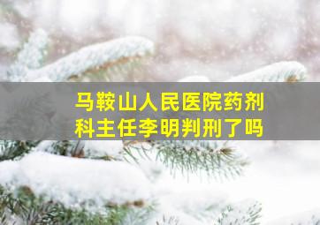 马鞍山人民医院药剂科主任李明判刑了吗