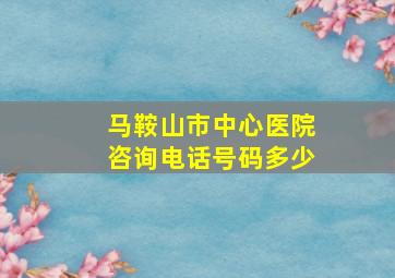 马鞍山市中心医院咨询电话号码多少