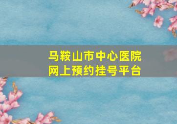 马鞍山市中心医院网上预约挂号平台