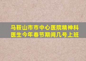 马鞍山市市中心医院精神科医生今年春节期间几号上班