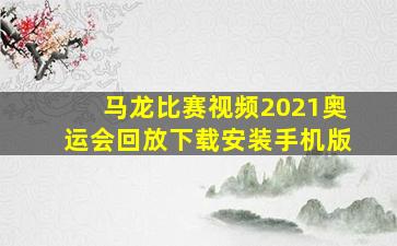 马龙比赛视频2021奥运会回放下载安装手机版