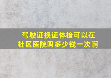 驾驶证换证体检可以在社区医院吗多少钱一次啊