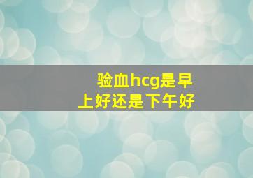 验血hcg是早上好还是下午好