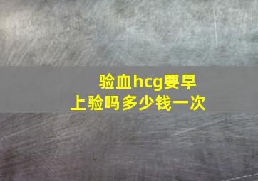 验血hcg要早上验吗多少钱一次