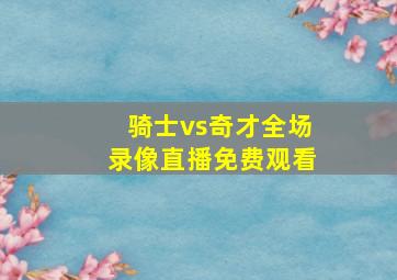 骑士vs奇才全场录像直播免费观看